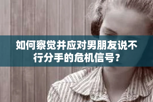 如何察觉并应对男朋友说不行分手的危机信号？
