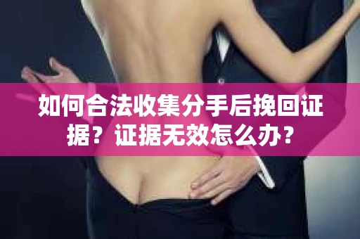 如何合法收集分手后挽回证据？证据无效怎么办？