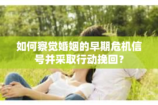 如何察觉婚姻的早期危机信号并采取行动挽回？