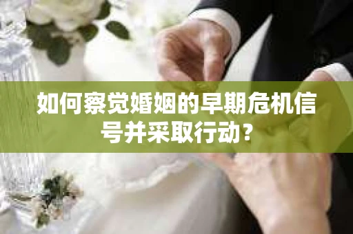 如何察觉婚姻的早期危机信号并采取行动？