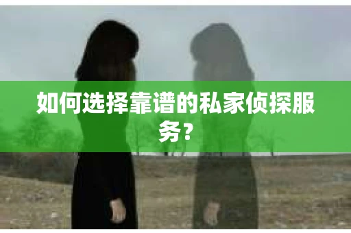 如何选择靠谱的私家侦探服务？