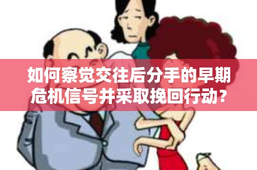 如何察觉交往后分手的早期危机信号并采取挽回行动？