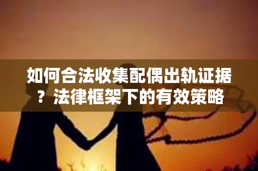 如何合法收集配偶出轨证据？法律框架下的有效策略