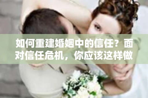 如何重建婚姻中的信任？面对信任危机，你应该这样做