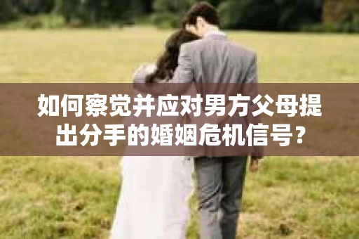 如何察觉并应对男方父母提出分手的婚姻危机信号？