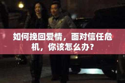 如何挽回爱情，面对信任危机，你该怎么办？