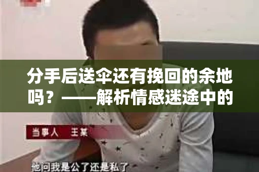 分手后送伞还有挽回的余地吗?——解析情感迷途中的决策 分手后送伞还有挽回的余地吗?——解析情感迷途中的决策