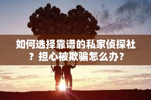 如何选择靠谱的私家侦探社?担心被欺骗怎么办? 如何选择靠谱的私家侦探社?担心被欺骗怎么办?