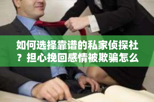 如何选择靠谱的私家侦探社?担心挽回感情被欺骗怎么办? 如何选择靠谱的私家侦探社?担心挽回感情被欺骗怎么办?