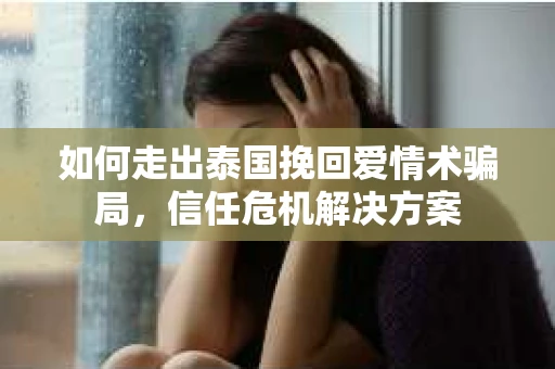 如何走出泰国挽回爱情术骗局,信任危机解决方案 如何走出泰国挽回爱情术骗局,信任危机解决方案