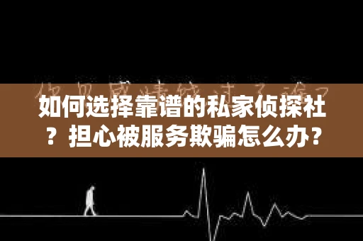 如何选择靠谱的私家侦探社？担心被服务欺骗怎么办？