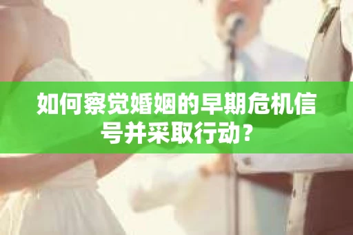 如何察觉婚姻的早期危机信号并采取行动？