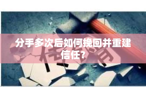 分手多次后如何挽回并重建信任？