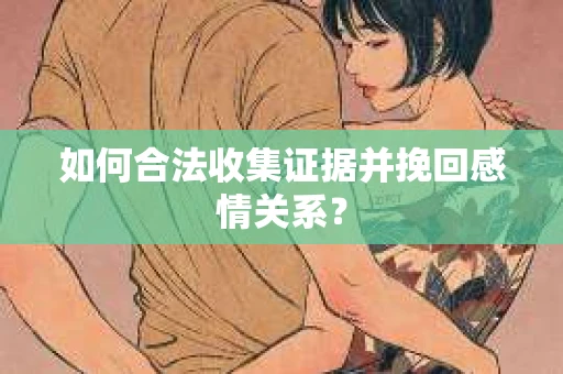 如何合法收集证据并挽回感情关系？