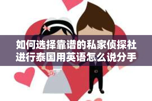 如何选择靠谱的私家侦探社进行泰国用英语怎么说分手挽回服务? 如何选择靠谱的私家侦探社进行泰国用英语怎么说分手挽回服务?