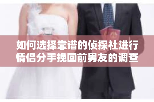 如何选择靠谱的侦探社进行情侣分手挽回前男友的调查？