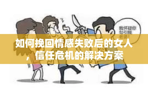 如何挽回情感失败后的女人,信任危机的解决方案 如何挽回情感失败后的女人,信任危机的解决方案