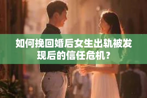 如何挽回婚后女生出轨被发现后的信任危机？