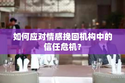如何应对情感挽回机构中的信任危机？