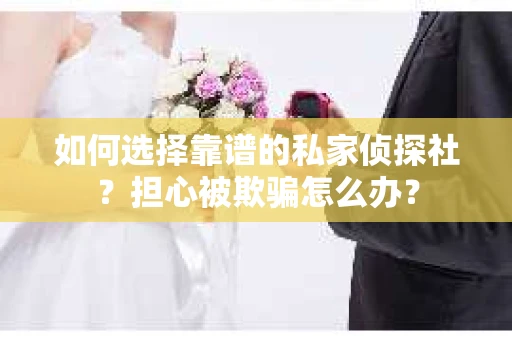 如何选择靠谱的私家侦探社？担心被欺骗怎么办？