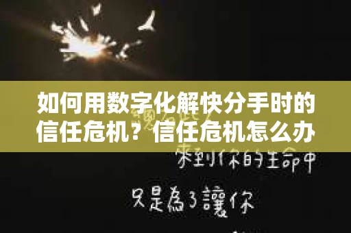如何用数字化解快分手时的信任危机？信任危机怎么办？