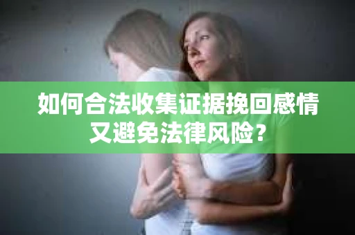 如何合法收集证据挽回感情又避免法律风险？