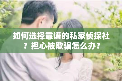 如何选择靠谱的私家侦探社?担心被欺骗怎么办? 如何选择靠谱的私家侦探社?担心被欺骗怎么办?