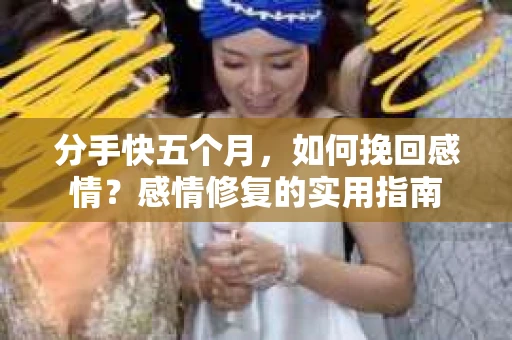 分手快五个月，如何挽回感情？感情修复的实用指南