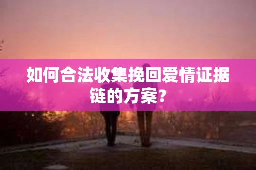 如何合法收集挽回爱情证据链的方案？