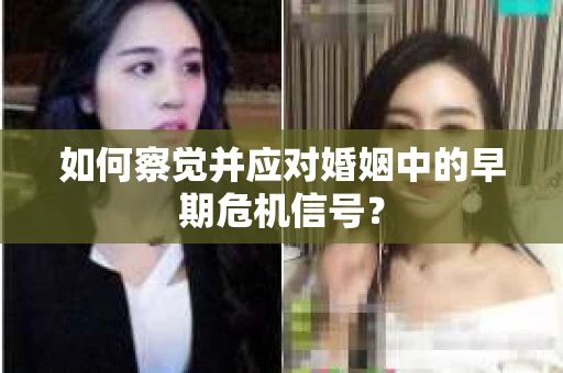 如何察觉并应对婚姻中的早期危机信号？