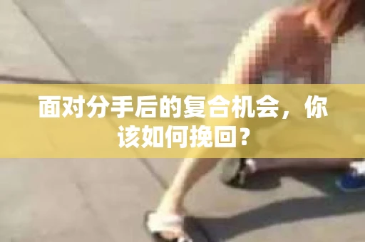 面对分手后的复合机会，你该如何挽回？