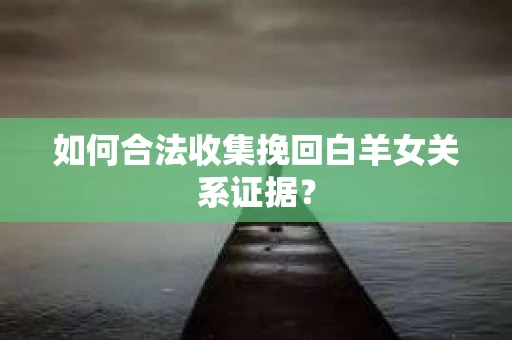 如何合法收集挽回白羊女关系证据？