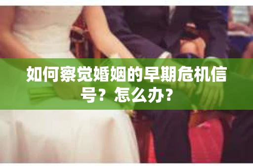 如何察觉婚姻的早期危机信号？怎么办？