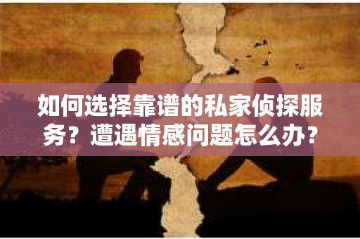 如何选择靠谱的私家侦探服务？遭遇情感问题怎么办？