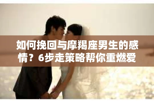 如何挽回与摩羯座男生的感情？6步走策略帮你重燃爱情之火