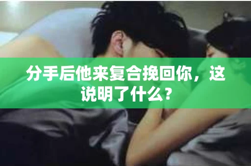 分手后他来复合挽回你，这说明了什么？