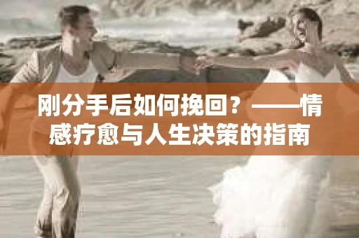 刚分手后如何挽回？——情感疗愈与人生决策的指南