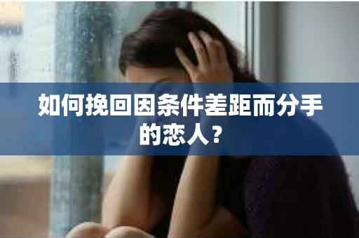如何挽回因条件差距而分手的恋人？