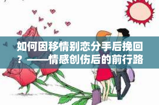 如何因移情别恋分手后挽回？——情感创伤后的前行路线图