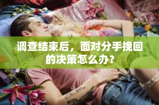 调查结束后，面对分手挽回的决策怎么办？