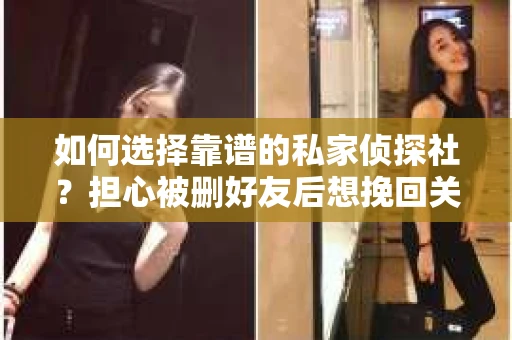 如何选择靠谱的私家侦探社？担心被删好友后想挽回关系怎么办？