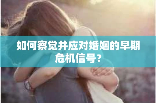 如何察觉并应对婚姻的早期危机信号？