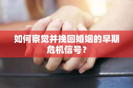 如何察觉并挽回婚姻的早期危机信号？