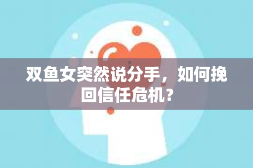 双鱼女突然说分手，如何挽回信任危机？