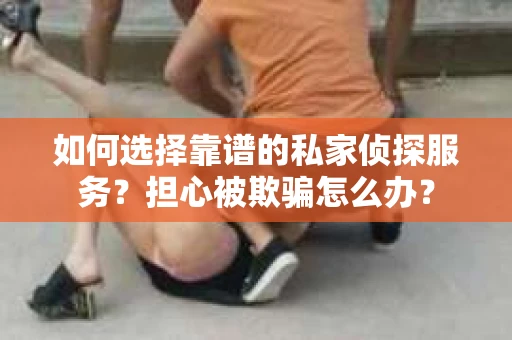 如何选择靠谱的私家侦探服务？担心被欺骗怎么办？