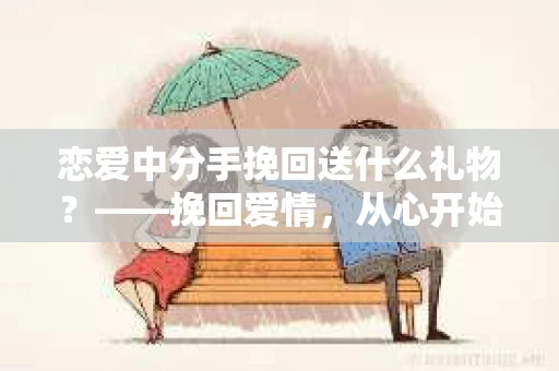 恋爱中分手挽回送什么礼物？——挽回爱情，从心开始