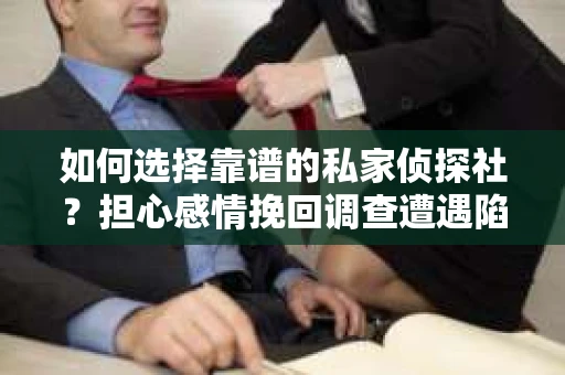如何选择靠谱的私家侦探社？担心感情挽回调查遭遇陷阱怎么办？