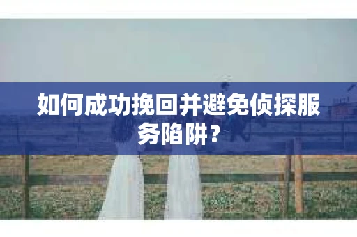 如何成功挽回并避免侦探服务陷阱? 如何成功挽回并避免侦探服务陷阱?