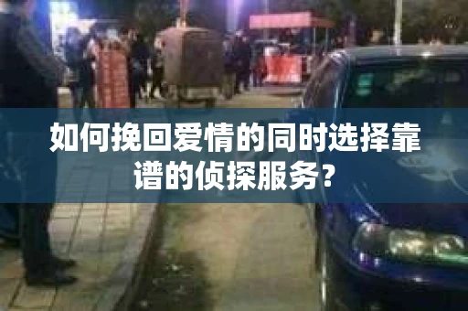 如何挽回爱情的同时选择靠谱的侦探服务？