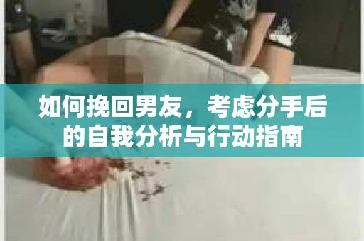 如何挽回男友,考虑分手后的自我分析与行动指南 如何挽回男友,考虑分手后的自我分析与行动指南